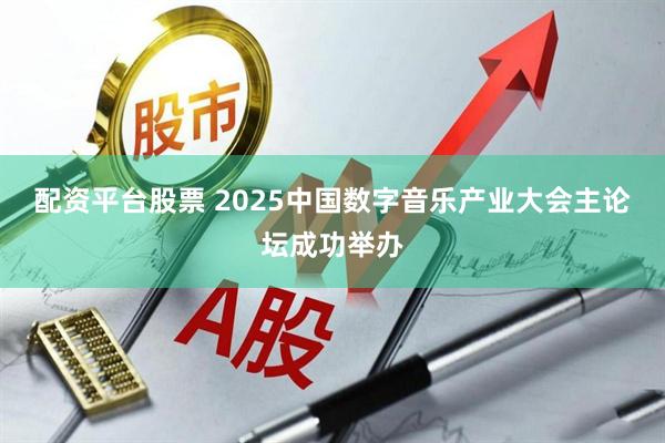 配资平台股票 2025中国数字音乐产业大会主论坛成功举办