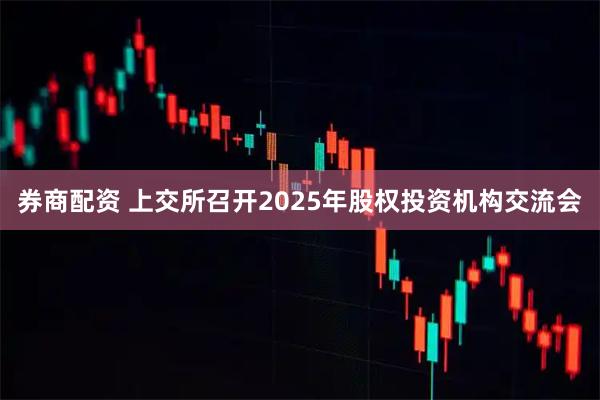 券商配资 上交所召开2025年股权投资机构交流会