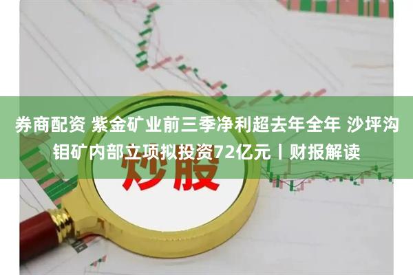 券商配资 紫金矿业前三季净利超去年全年 沙坪沟钼矿内部立项拟投资72亿元丨财报解读
