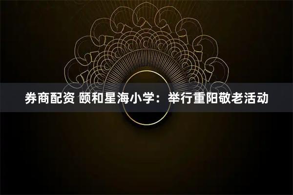 券商配资 颐和星海小学：举行重阳敬老活动