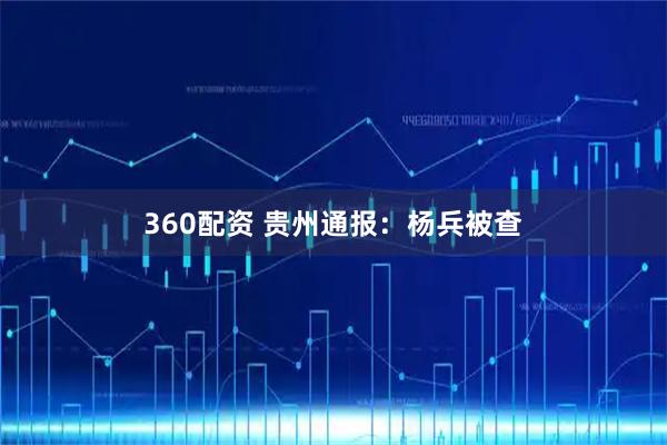 360配资 贵州通报：杨兵被查