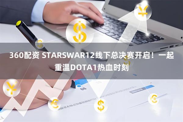 360配资 STARSWAR12线下总决赛开启！一起重温DOTA1热血时刻