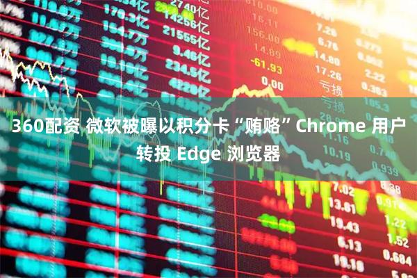 360配资 微软被曝以积分卡“贿赂”Chrome 用户转投 Edge 浏览器