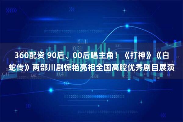 360配资 90后、00后唱主角！《打神》《白蛇传》两部川剧惊艳亮相全国高腔优秀剧目展演