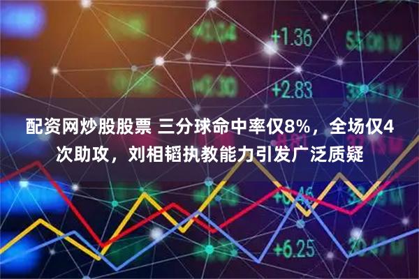 配资网炒股股票 三分球命中率仅8%，全场仅4次助攻，刘相韬执教能力引发广泛质疑
