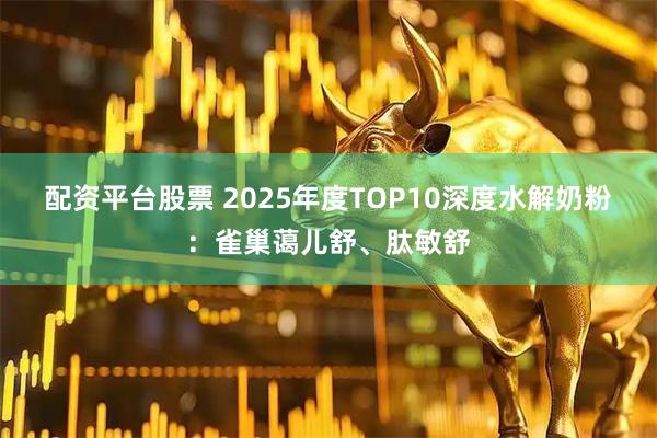 配资平台股票 2025年度TOP10深度水解奶粉：雀巢蔼儿舒、肽敏舒