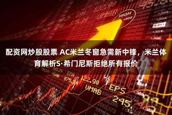 配资网炒股股票 AC米兰冬窗急需新中锋，米兰体育解析S·希门尼斯拒绝所有报价
