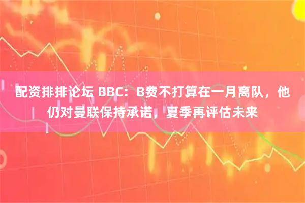 配资排排论坛 BBC：B费不打算在一月离队，他仍对曼联保持承诺，夏季再评估未来