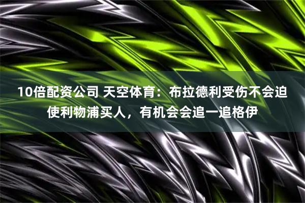 10倍配资公司 天空体育：布拉德利受伤不会迫使利物浦买人，有机会会追一追格伊