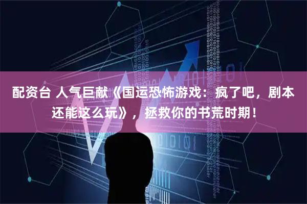 配资台 人气巨献《国运恐怖游戏：疯了吧，剧本还能这么玩》，拯救你的书荒时期！