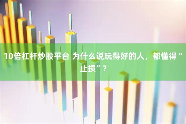 10倍杠杆炒股平台 为什么说玩得好的人，都懂得“止损”？