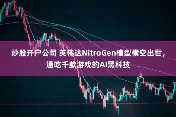 炒股开户公司 英伟达NitroGen模型横空出世，通吃千款游戏的AI黑科技