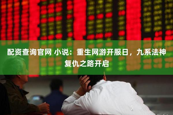 配资查询官网 小说：重生网游开服日，九系法神复仇之路开启