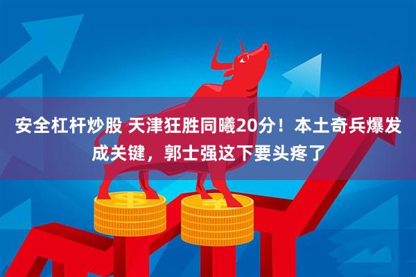安全杠杆炒股 天津狂胜同曦20分！本土奇兵爆发成关键，郭士强这下要头疼了