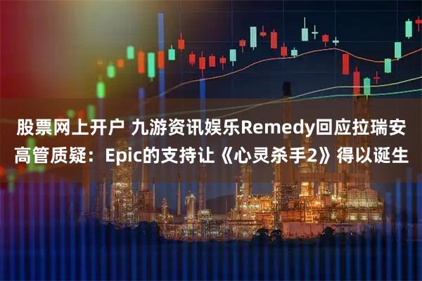 股票网上开户 九游资讯娱乐Remedy回应拉瑞安高管质疑：Epic的支持让《心灵杀手2》得以诞生