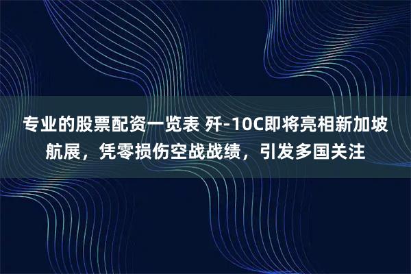 专业的股票配资一览表 歼-10C即将亮相新加坡航展，凭零损伤空战战绩，引发多国关注