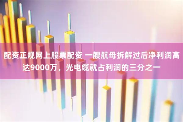 配资正规网上股票配资 一艘航母拆解过后净利润高达9000万，光电缆就占利润的三分之一