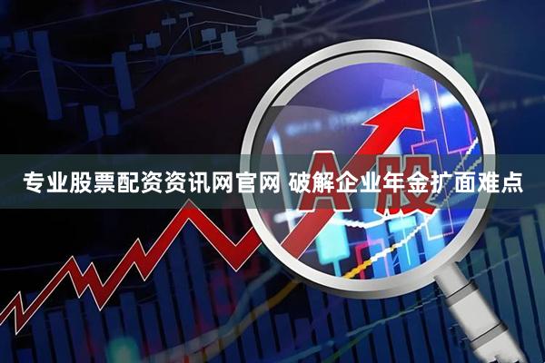 专业股票配资资讯网官网 破解企业年金扩面难点