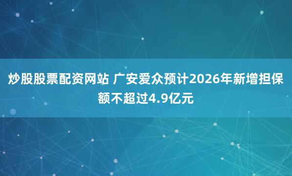 炒股股票配资网站 广安爱众预计2026年新增担保额不超过4.9亿元
