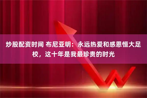 炒股配资时间 布尼亚明：永远热爱和感恩恒大足校，这十年是我最珍贵的时光