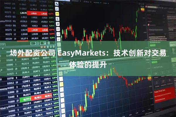 场外配资公司 EasyMarkets：技术创新对交易体验的提升