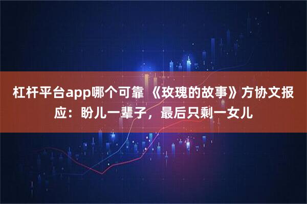 杠杆平台app哪个可靠 《玫瑰的故事》方协文报应：盼儿一辈子，最后只剩一女儿