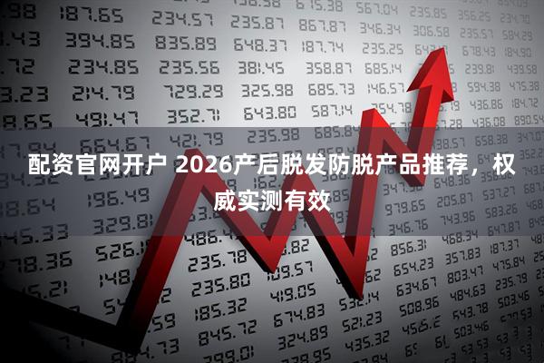 配资官网开户 2026产后脱发防脱产品推荐，权威实测有效
