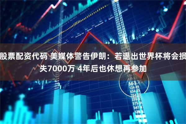 股票配资代码 美媒体警告伊朗：若退出世界杯将会损失7000万 4年后也休想再参加