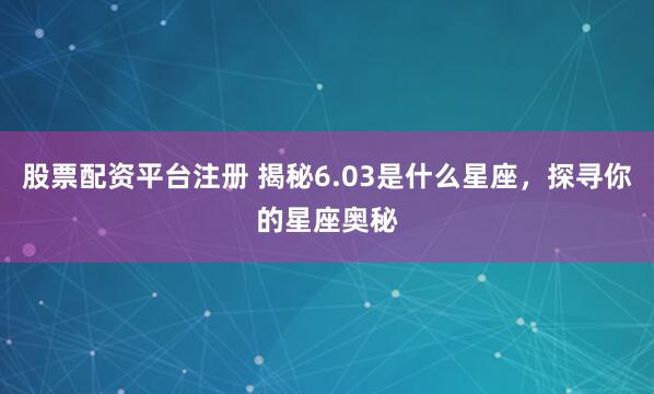 股票配资平台注册 揭秘6.03是什么星座，探寻你的星座奥秘