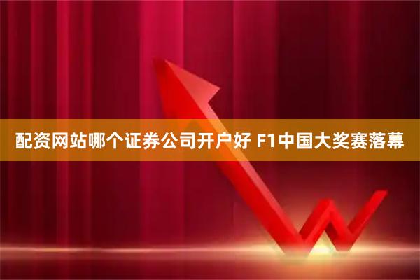 配资网站哪个证券公司开户好 F1中国大奖赛落幕