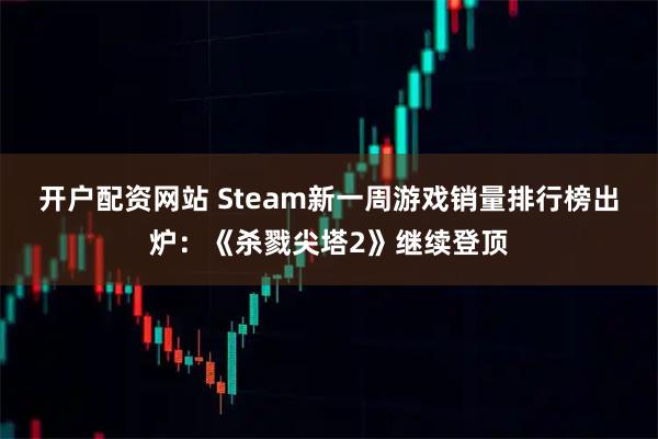 开户配资网站 Steam新一周游戏销量排行榜出炉：《杀戮尖塔2》继续登顶