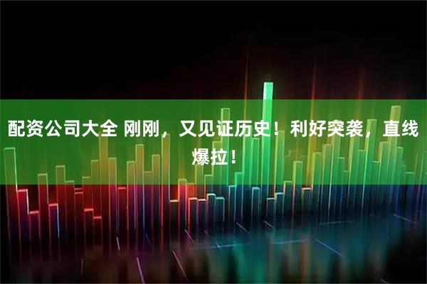 配资公司大全 刚刚，又见证历史！利好突袭，直线爆拉！