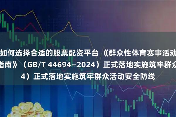 如何选择合适的股票配资平台 《群众性体育赛事活动安全评估工作指南》（GB/T 44694—2024）正式落地实施筑牢群众活动安全防线