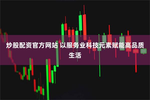炒股配资官方网站 以服务业科技元素赋能高品质生活