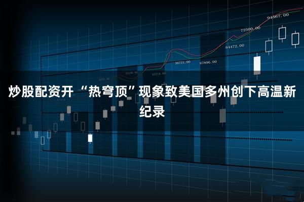 炒股配资开 “热穹顶”现象致美国多州创下高温新纪录