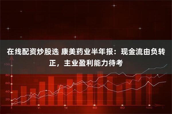 在线配资炒股选 康美药业半年报：现金流由负转正，主业盈利能力待考